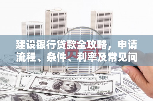 铜仁建设银行贷款全攻略，申请流程、条件、利率及常见问题解答