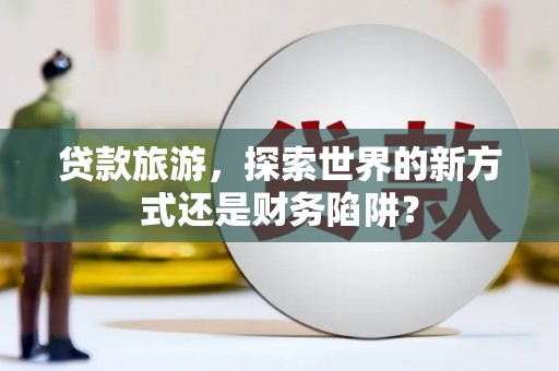 西螺贷款旅游，探索世界的新方式还是财务陷阱？